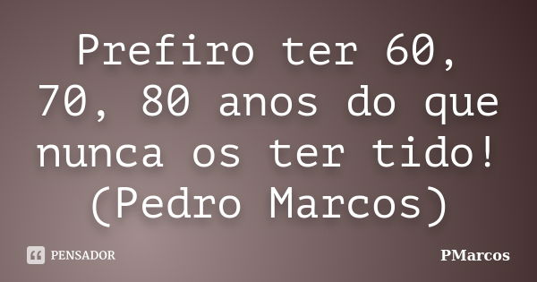 Prefiro ter 60, 70, 80 anos do que nunca os ter tido! (Pedro Marcos)... Frase de PMarcos.