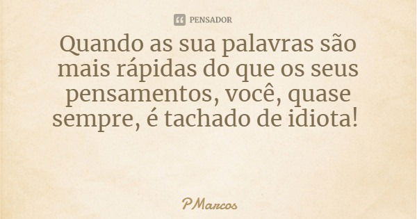 Quando as sua palavras são mais rápidas do que os seus pensamentos, você, quase sempre, é tachado de idiota!... Frase de PMarcos.