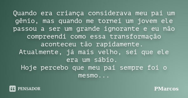 Quando era criança considerava meu pai um gênio, mas quando me tornei um jovem ele passou a ser um grande ignorante e eu não compreendi como essa transformação ... Frase de PMarcos.