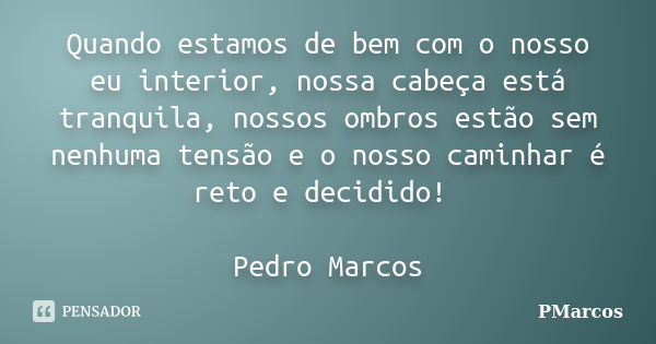 Quando estamos de bem com o nosso eu interior, nossa cabeça está tranquila, nossos ombros estão sem nenhuma tensão e o nosso caminhar é reto e decidido! Pedro M... Frase de PMarcos.