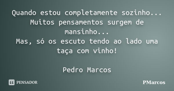 Quando estou completamente sozinho... Muitos pensamentos surgem de mansinho... Mas, só os escuto tendo ao lado uma taça com vinho! Pedro Marcos... Frase de PMarcos.