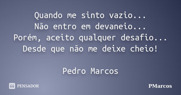 Quando me sinto vazio... Não entro em devaneio... Porém, aceito qualquer desafio... Desde que não me deixe cheio! Pedro Marcos... Frase de PMarcos.