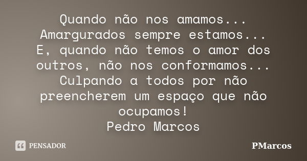 Quando não nos amamos... Amargurados sempre estamos... E, quando não temos o amor dos outros, não nos conformamos... Culpando a todos por não preencherem um esp... Frase de PMarcos.