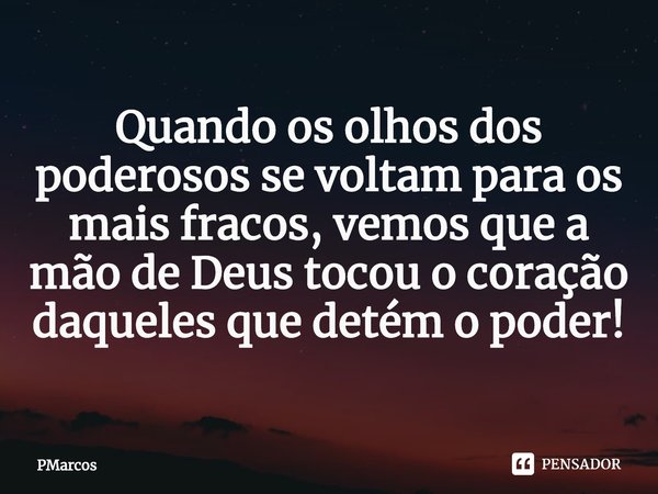 ⁠Quando os olhos dos poderosos se voltam para os mais fracos, vemos que a mão de Deus tocou o coração daqueles que detém o poder!... Frase de PMarcos.