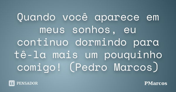 Quando você aparece em meus sonhos, eu continuo dormindo para tê-la mais um pouquinho comigo! (Pedro Marcos)... Frase de PMarcos.