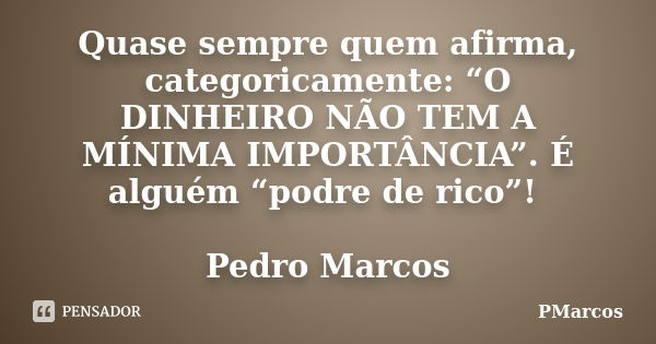 Quase sempre quem afirma, categoricamente: “O DINHEIRO NÃO TEM A MÍNIMA IMPORTÂNCIA”. É alguém “podre de rico”! Pedro Marcos... Frase de PMarcos.