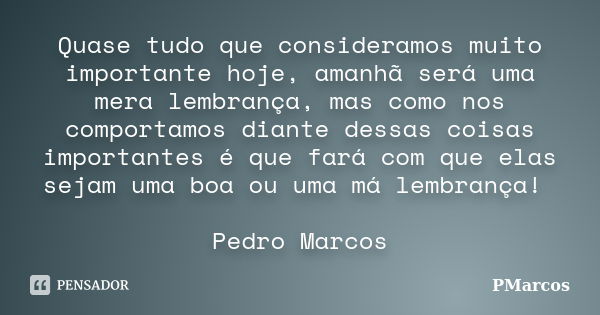 Quase tudo que consideramos muito importante hoje, amanhã será uma mera lembrança, mas como nos comportamos diante dessas coisas importantes é que fará com que ... Frase de PMarcos.