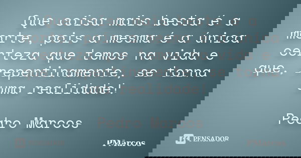 Que coisa mais besta é a morte, pois a mesma é a única certeza que temos na vida e que, repentinamente, se torna uma realidade! Pedro Marcos... Frase de PMarcos.