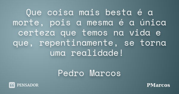 Que coisa mais besta é a morte, pois a mesma é a única certeza que temos na vida e que, repentinamente, se torna uma realidade! Pedro Marcos... Frase de PMarcos.