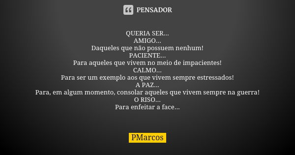 QUERIA SER... AMIGO... Daqueles que não possuem nenhum! PACIENTE... Para aqueles que vivem no meio de impacientes! CALMO... Para ser um exemplo aos que vivem se... Frase de PMarcos.