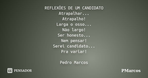 REFLEXÕES DE UM CANDIDATO Atrapalhar... Atrapalho! Larga o osso... Não largo! Ser honesto... Nem pensar! Serei candidato... Pra variar! Pedro Marcos... Frase de PMarcos.