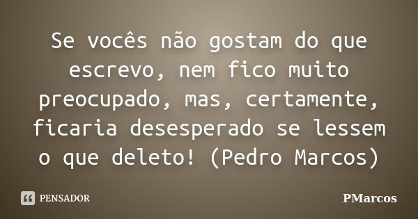 Se vocês não gostam do que escrevo, nem fico muito preocupado, mas, certamente, ficaria desesperado se lessem o que deleto! (Pedro Marcos)... Frase de PMarcos.