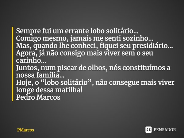 ⁠Sempre fui um errante lobo solitário...
Comigo mesmo, jamais me senti sozinho...
Mas, quando lhe conheci, fiquei seu presidiário...
Agora, já não consigo mais ... Frase de PMarcos.