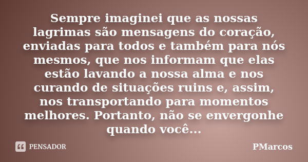 Sempre imaginei que as nossas lagrimas são mensagens do coração, enviadas para todos e também para nós mesmos, que nos informam que elas estão lavando a nossa a... Frase de PMarcos.