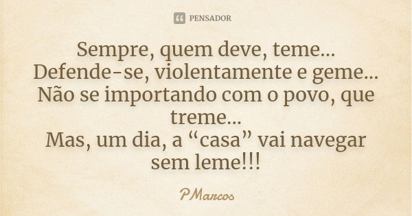 Sempre, quem deve, teme... Defende-se, violentamente e geme... Não se importando com o povo, que treme... Mas, um dia, a “casa” vai navegar sem leme!!!... Frase de PMarcos.