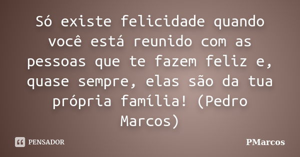 Só existe felicidade quando você está reunido com as pessoas que te fazem feliz e, quase sempre, elas são da tua própria família! (Pedro Marcos)... Frase de PMarcos.