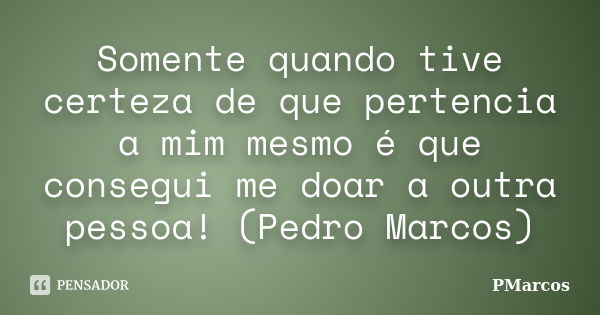 Somente quando tive certeza de que pertencia a mim mesmo é que consegui me doar a outra pessoa! (Pedro Marcos)... Frase de PMarcos.