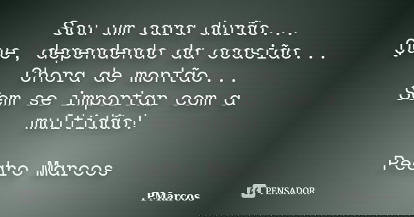 Sou um cara durão... Que, dependendo da ocasião... Chora de montão... Sem se importar com a multidão! Pedro Marcos... Frase de PMarcos.