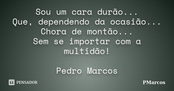 Sou um cara durão... Que, dependendo da ocasião... Chora de montão... Sem se importar com a multidão! Pedro Marcos... Frase de PMarcos.