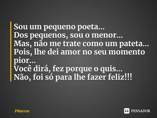 ⁠Sou um pequeno poeta...
Dos pequenos, sou o menor...
Mas, não me trate como um pateta...
Pois, lhe dei amor no seu momento pior...
Você dirá, fez porque o quis... Frase de PMarcos.