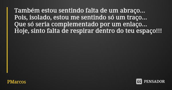 Também estou sentindo falta de um abraço... Pois, isolado, estou me sentindo só um traço...
Que só seria complementado por um enlaço...
Hoje, sinto falta de res... Frase de PMarcos.