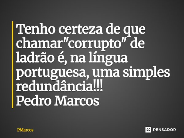 ⁠Tenho certeza de que chamar "corrupto" de ladrão é, na língua portuguesa, uma simples redundância!!! Pedro Marcos... Frase de PMarcos.