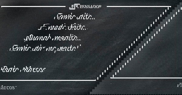 Tenho dito... E nada feito... Quando medito... Tenho dor no peito! Pedro Marcos... Frase de PMarcos.