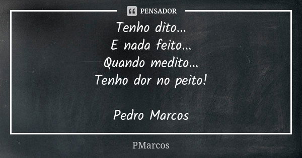 Tenho dito... E nada feito... Quando medito... Tenho dor no peito! Pedro Marcos... Frase de PMarcos.