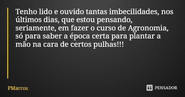 Tenho lido e ouvido tantas imbecilidades, nos últimos dias, que estou pensando, seriamente, em fazer o curso de Agronomia, só para saber a época certa para plan... Frase de PMarcos.