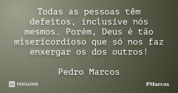 Todas as pessoas têm defeitos, inclusive nós mesmos. Porém, Deus é tão misericordioso que só nos faz enxergar os dos outros! Pedro Marcos... Frase de PMarcos.