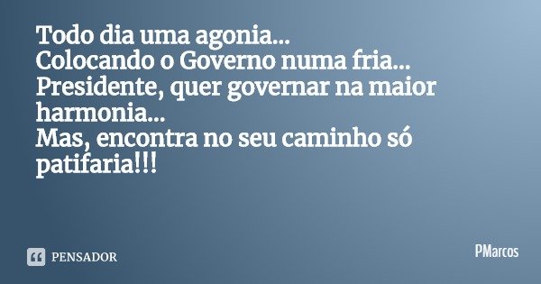 Todo dia uma agonia...
Colocando o Governo numa fria...
Presidente, quer governar na maior harmonia...
Mas, encontra no seu caminho só patifaria!!!... Frase de PMarcos.