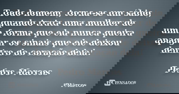 Todo homem, torna-se um sábio, quando trata uma mulher de uma forma que ela nunca queira apagar os sinais que ele deixou dentro do coração dela! Pedro Marcos... Frase de PMarcos.