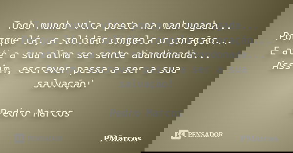 Todo mundo vira poeta na madrugada... Porque lá, a solidão congela o coração... E até a sua alma se sente abandonada... Assim, escrever passa a ser a sua salvaç... Frase de PMarcos.