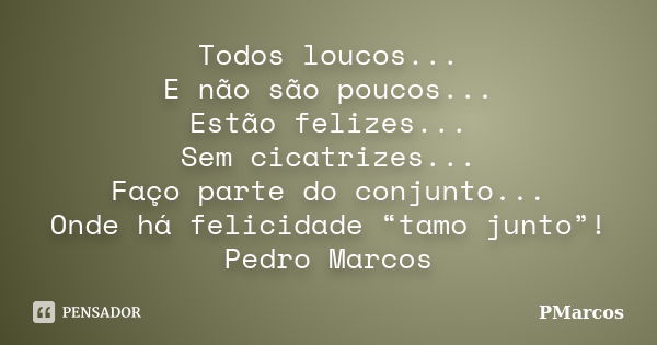 Todos loucos... E não são poucos... Estão felizes... Sem cicatrizes... Faço parte do conjunto... Onde há felicidade “tamo junto”! Pedro Marcos... Frase de PMarcos.