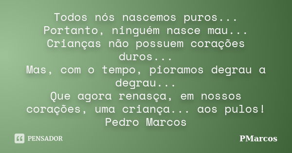 Todos nós nascemos puros... Portanto, ninguém nasce mau... Crianças não possuem corações duros... Mas, com o tempo, pioramos degrau a degrau... Que agora renasç... Frase de PMarcos.