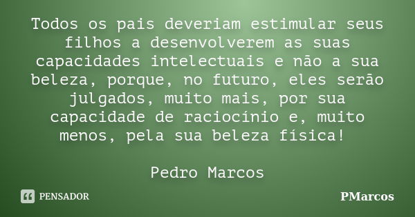 Todos os pais deveriam estimular seus filhos a desenvolverem as suas capacidades intelectuais e não a sua beleza, porque, no futuro, eles serão julgados, muito ... Frase de PMarcos.