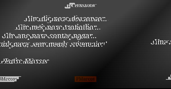 Um dia para descansar... Um mês para trabalhar... Um ano para contas pagar... Uma vida para, sem medo, vivenciar! Pedro Marcos... Frase de PMarcos.