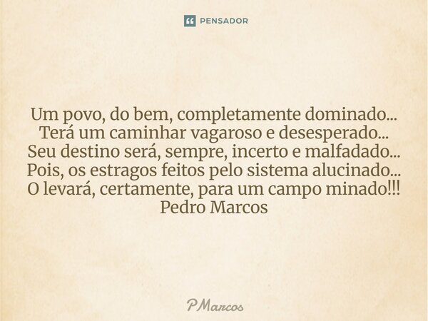Um povo, do bem, completamente dominado... Terá um caminhar vagaroso e desesperado... Seu destino será, sempre, incerto e malfadado... Pois, os estragos feitos... Frase de PMarcos.