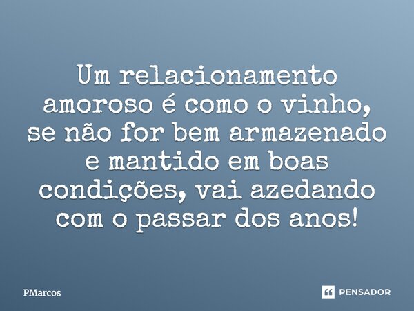 Um relacionamento amoroso é como o vinho, se não for bem armazenado e mantido em boas condições, vai azedando com o passar dos anos!... Frase de PMarcos.