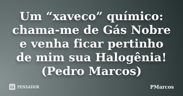 Um “xaveco” químico: chama-me de Gás Nobre e venha ficar pertinho de mim sua Halogênia! (Pedro Marcos)... Frase de PMarcos.