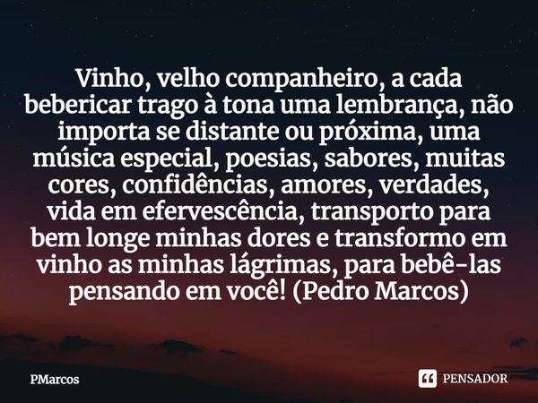 ⁠Vinho, velho companheiro, a cada bebericar trago à tona uma lembrança, não importa se distante ou próxima, uma música especial, poesias, sabores, muitas cores,... Frase de PMarcos.