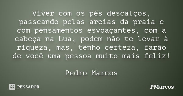 Viver com os pés descalços, passeando pelas areias da praia e com pensamentos esvoaçantes, com a cabeça na Lua, podem não te levar à riqueza, mas, tenho certeza... Frase de PMarcos.