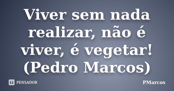 Viver sem nada realizar, não é viver, é vegetar! (Pedro Marcos)... Frase de PMarcos.