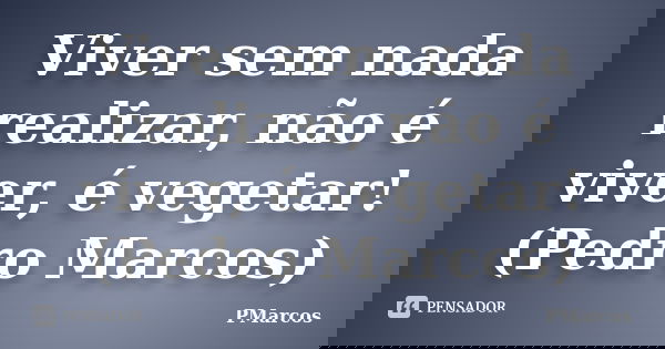 Viver sem nada realizar, não é viver, é vegetar! (Pedro Marcos)... Frase de PMarcos.
