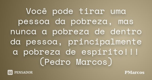 Você pode tirar uma pessoa da pobreza, mas nunca a pobreza de dentro da pessoa, principalmente a pobreza de espírito!!! (Pedro Marcos)... Frase de PMarcos.
