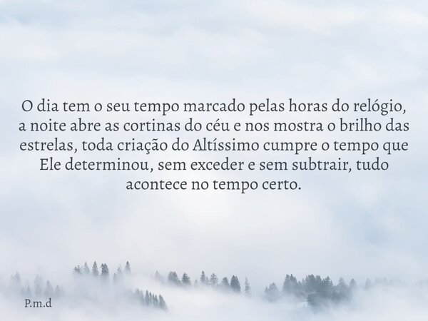 O dia tem o seu tempo marcado pelas horas do relógio, a noite abre as cortinas do céu e nos mostra o brilho das estrelas, toda criação do Altíssimo cumpre o tem... Frase de P.m.d.
