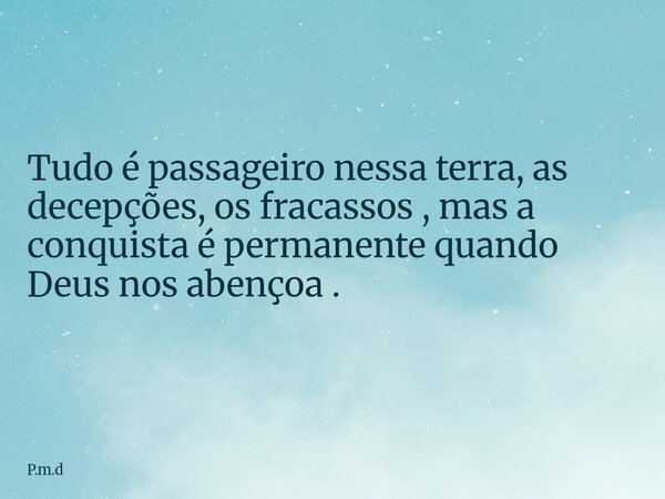 Tudo é passageiro nessa terra, as decepções, os fracassos , mas a conquista é permanente quando Deus nos abençoa .... Frase de P.m.d.
