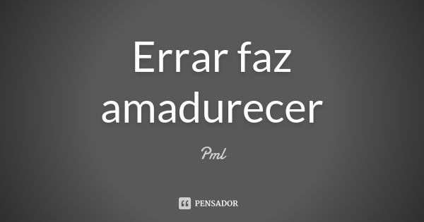 Errar faz amadurecer... Frase de Pml.