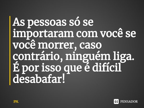 ⁠As pessoas só se importaram com você se você morrer, caso contrário, ninguém liga. É por isso que é difícil desabafar!... Frase de PN..