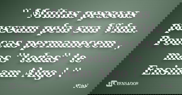 '' Muitas pessoas passam pela sua Vida. Poucas permanecem , mas ''todas'' te Ensinam Algo ! ''... Frase de P!nk.